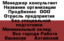 Менеджер-консультант › Название организации ­ Продбизнес, ООО › Отрасль предприятия ­ Без специальной подготовки › Минимальный оклад ­ 25 000 - Все города Работа » Вакансии   . Алтайский край,Белокуриха г.